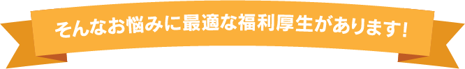 そんなお悩みに最適な福利厚生があります！